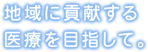 地域に貢献する医療を目指して。